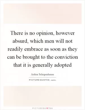 There is no opinion, however absurd, which men will not readily embrace as soon as they can be brought to the conviction that it is generally adopted Picture Quote #1
