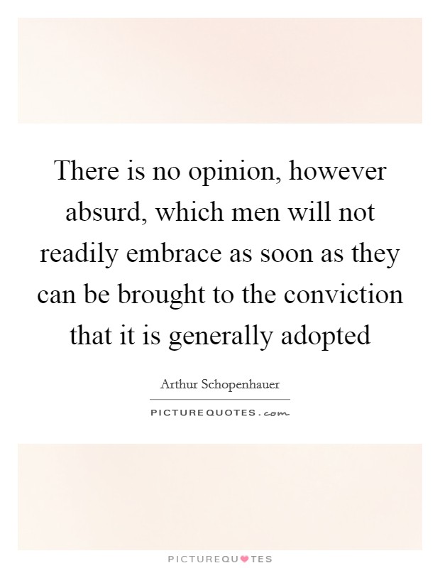 There is no opinion, however absurd, which men will not readily embrace as soon as they can be brought to the conviction that it is generally adopted Picture Quote #1