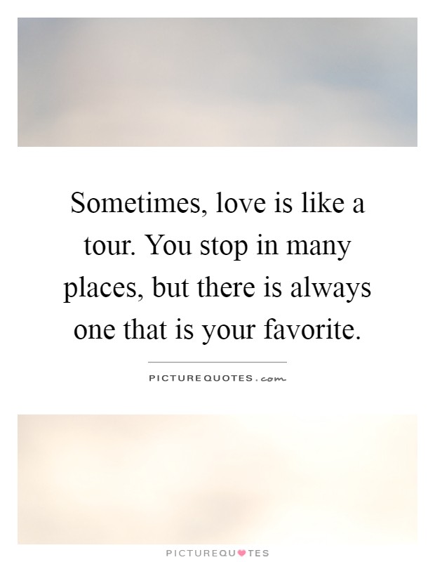 Sometimes, love is like a tour. You stop in many places, but there is always one that is your favorite Picture Quote #1