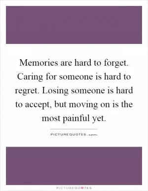 Memories are hard to forget. Caring for someone is hard to regret. Losing someone is hard to accept, but moving on is the most painful yet Picture Quote #1