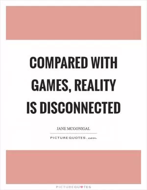 Compared with games, reality is disconnected Picture Quote #1