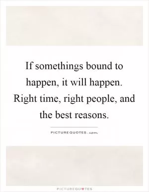 If somethings bound to happen, it will happen. Right time, right people, and the best reasons Picture Quote #1