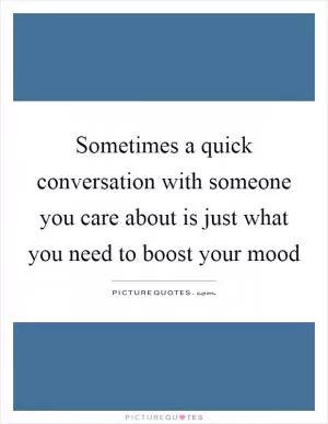Sometimes a quick conversation with someone you care about is just what you need to boost your mood Picture Quote #1