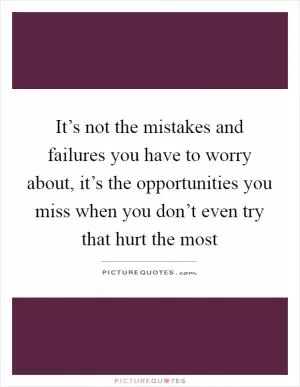 It’s not the mistakes and failures you have to worry about, it’s the opportunities you miss when you don’t even try that hurt the most Picture Quote #1