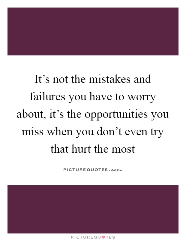 It's not the mistakes and failures you have to worry about, it's the opportunities you miss when you don't even try that hurt the most Picture Quote #1