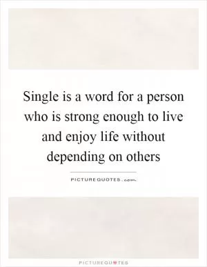 Single is a word for a person who is strong enough to live and enjoy life without depending on others Picture Quote #1