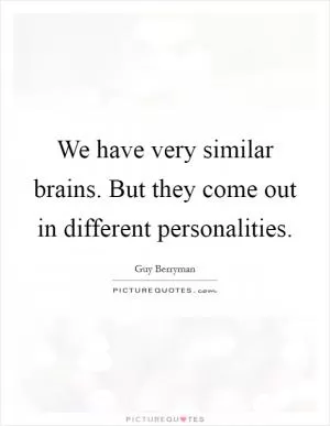 We have very similar brains. But they come out in different personalities Picture Quote #1