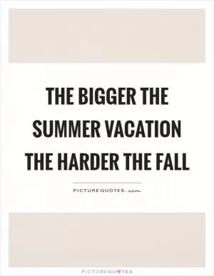 The bigger the summer vacation the harder the fall Picture Quote #1