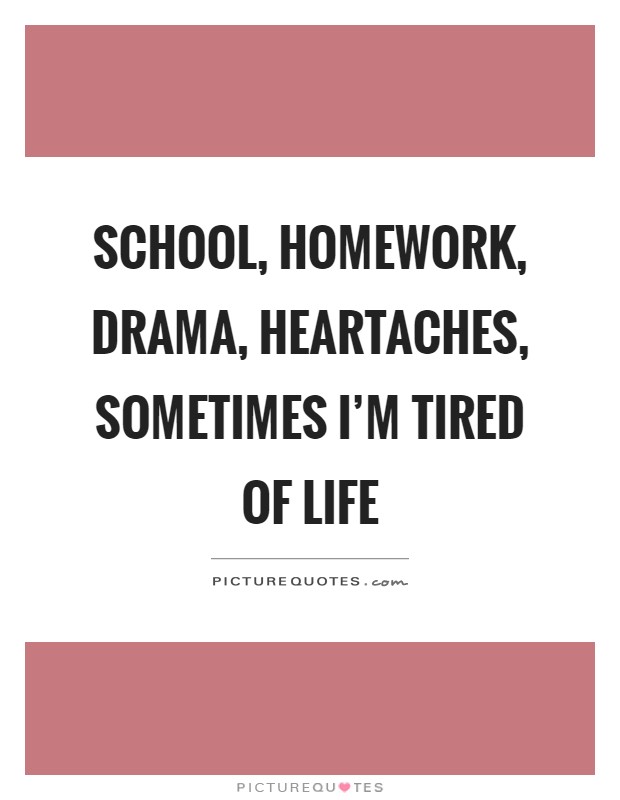 School, homework, drama, heartaches, sometimes I'm tired of life Picture Quote #1