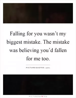 Falling for you wasn’t my biggest mistake. The mistake was believing you’d fallen for me too Picture Quote #1
