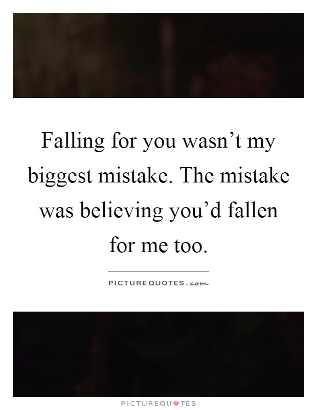 Falling for you wasn't my biggest mistake. The mistake was believing you'd fallen for me too Picture Quote #1