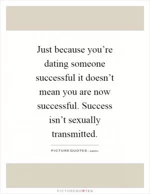 Just because you’re dating someone successful it doesn’t mean you are now successful. Success isn’t sexually transmitted Picture Quote #1