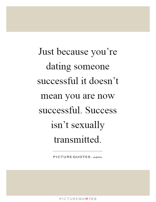 Just because you're dating someone successful it doesn't mean you are now successful. Success isn't sexually transmitted Picture Quote #1