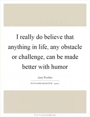 I really do believe that anything in life, any obstacle or challenge, can be made better with humor Picture Quote #1