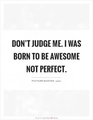 Don’t judge me. I was born to be awesome not perfect Picture Quote #1
