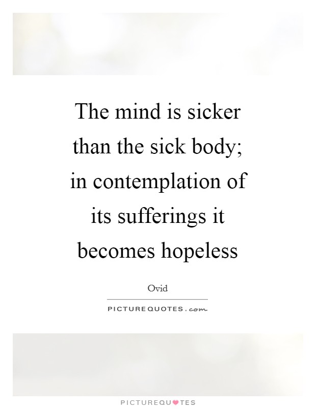 The mind is sicker than the sick body; in contemplation of its sufferings it becomes hopeless Picture Quote #1