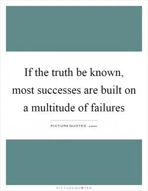 If the truth be known, most successes are built on a multitude of failures Picture Quote #1