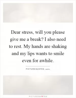 Dear stress, will you please give me a break? I also need to rest. My hands are shaking and my lips wants to smile even for awhile Picture Quote #1