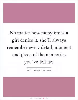 No matter how many times a girl denies it, she’ll always remember every detail, moment and piece of the memories you’ve left her Picture Quote #1