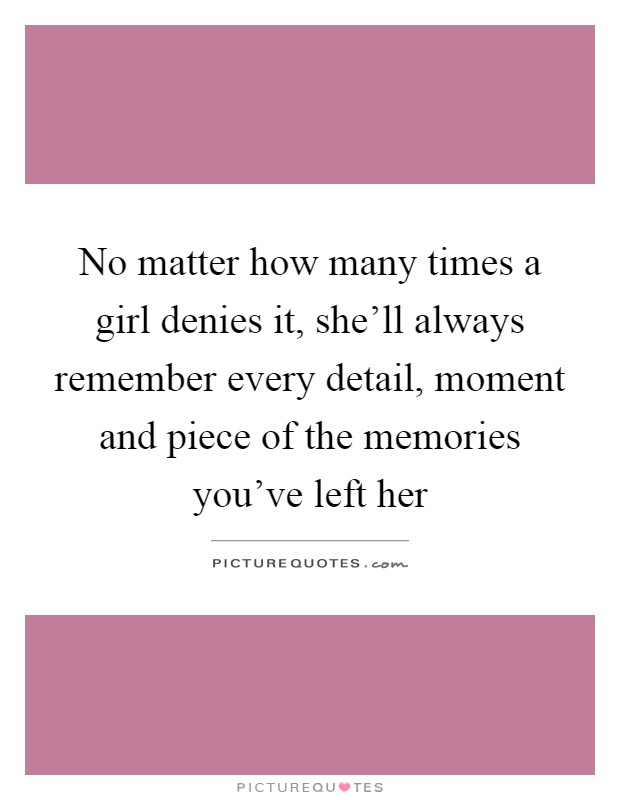 No matter how many times a girl denies it, she'll always remember every detail, moment and piece of the memories you've left her Picture Quote #1