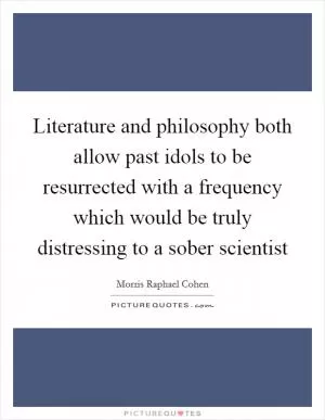 Literature and philosophy both allow past idols to be resurrected with a frequency which would be truly distressing to a sober scientist Picture Quote #1