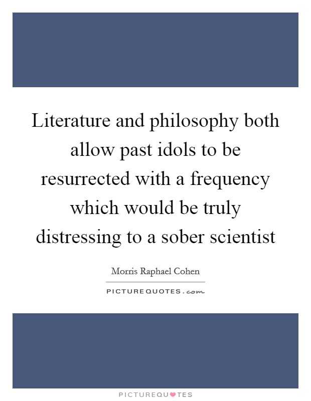 Literature and philosophy both allow past idols to be resurrected with a frequency which would be truly distressing to a sober scientist Picture Quote #1