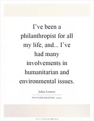 I’ve been a philanthropist for all my life, and... I’ve had many involvements in humanitarian and environmental issues Picture Quote #1