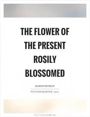 The flower of the present rosily blossomed Picture Quote #1