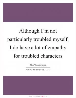 Although I’m not particularly troubled myself, I do have a lot of empathy for troubled characters Picture Quote #1
