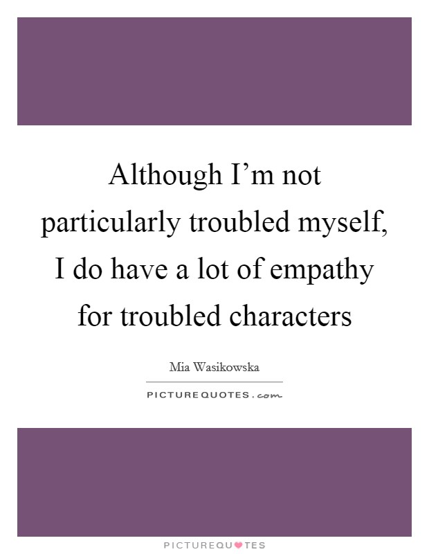 Although I'm not particularly troubled myself, I do have a lot of empathy for troubled characters Picture Quote #1