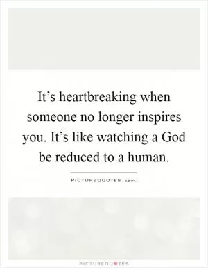 It’s heartbreaking when someone no longer inspires you. It’s like watching a God be reduced to a human Picture Quote #1