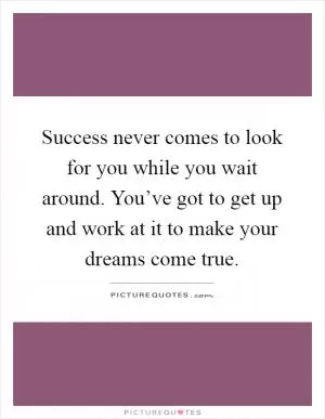 Success never comes to look for you while you wait around. You’ve got to get up and work at it to make your dreams come true Picture Quote #1