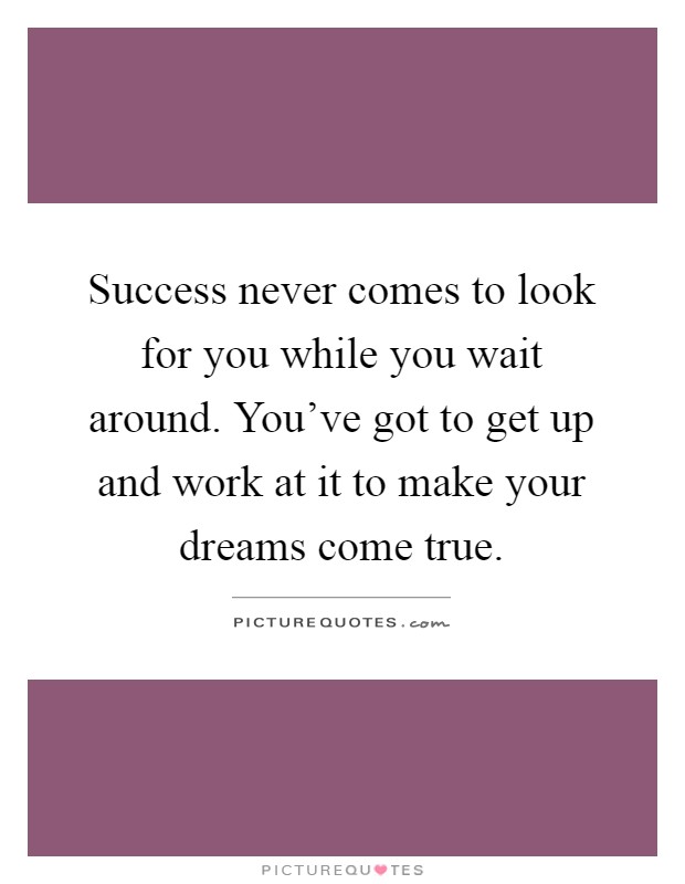 Success never comes to look for you while you wait around. You've got to get up and work at it to make your dreams come true Picture Quote #1