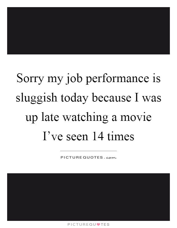 Sorry my job performance is sluggish today because I was up late watching a movie I've seen 14 times Picture Quote #1