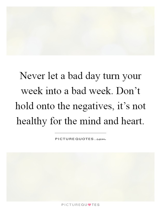 Never let a bad day turn your week into a bad week. Don't hold onto the negatives, it's not healthy for the mind and heart Picture Quote #1