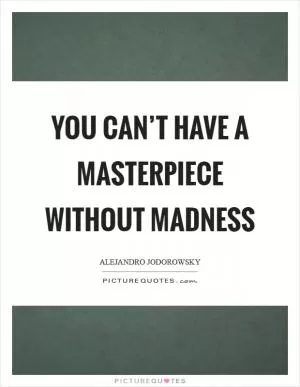 You can’t have a masterpiece without madness Picture Quote #1