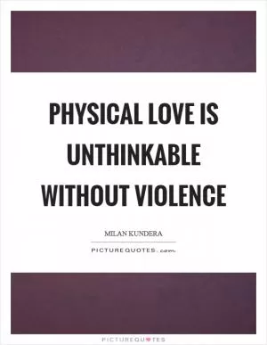 Physical love is unthinkable without violence Picture Quote #1