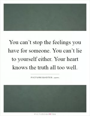 You can’t stop the feelings you have for someone. You can’t lie to yourself either. Your heart knows the truth all too well Picture Quote #1