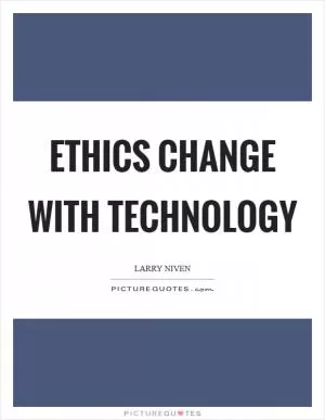 Ethics change with technology Picture Quote #1