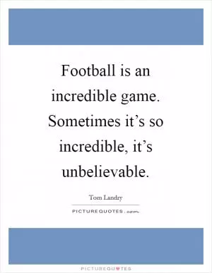 Football is an incredible game. Sometimes it’s so incredible, it’s unbelievable Picture Quote #1