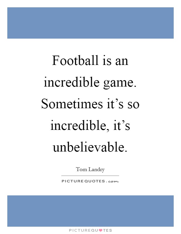 Football is an incredible game. Sometimes it's so incredible, it's unbelievable Picture Quote #1