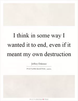 I think in some way I wanted it to end, even if it meant my own destruction Picture Quote #1