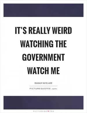 It’s really weird watching the government watch me Picture Quote #1