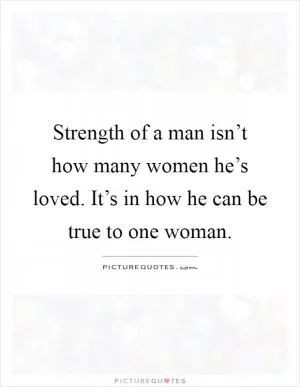 Strength of a man isn’t how many women he’s loved. It’s in how he can be true to one woman Picture Quote #1