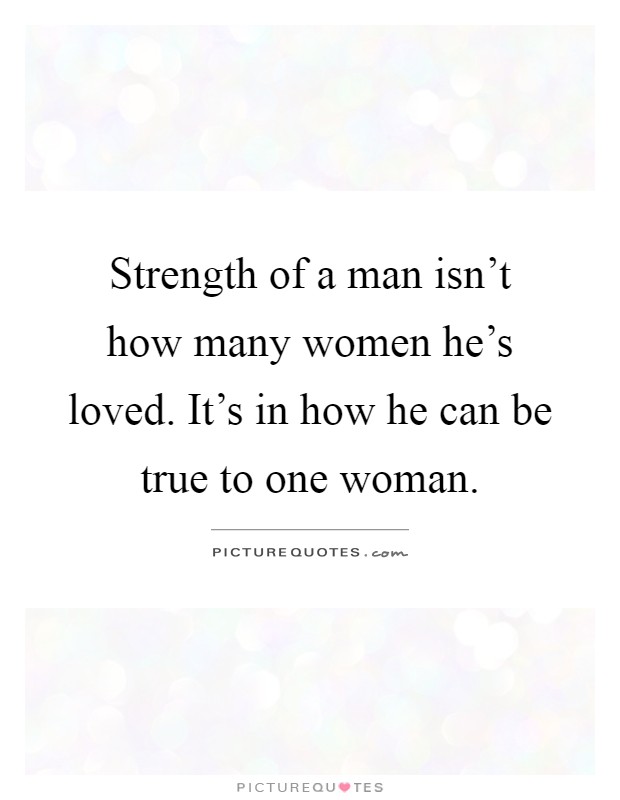 Strength of a man isn't how many women he's loved. It's in how he can be true to one woman Picture Quote #1