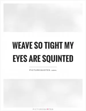 Weave so tight my eyes are squinted Picture Quote #1