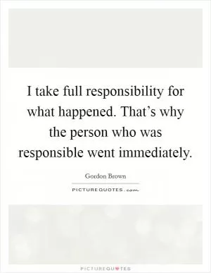 I take full responsibility for what happened. That’s why the person who was responsible went immediately Picture Quote #1