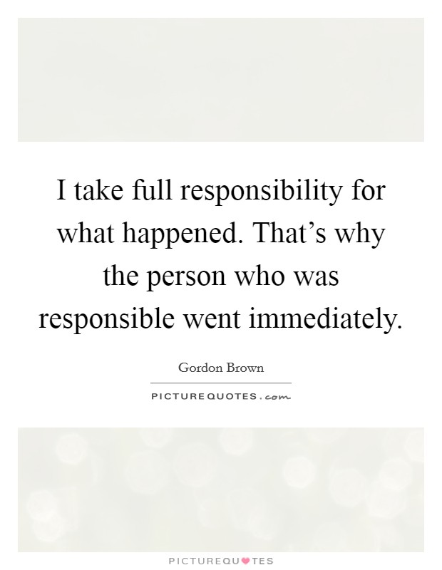 I take full responsibility for what happened. That's why the person who was responsible went immediately Picture Quote #1