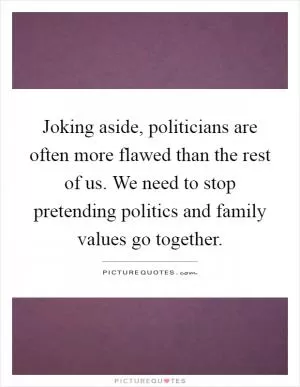 Joking aside, politicians are often more flawed than the rest of us. We need to stop pretending politics and family values go together Picture Quote #1