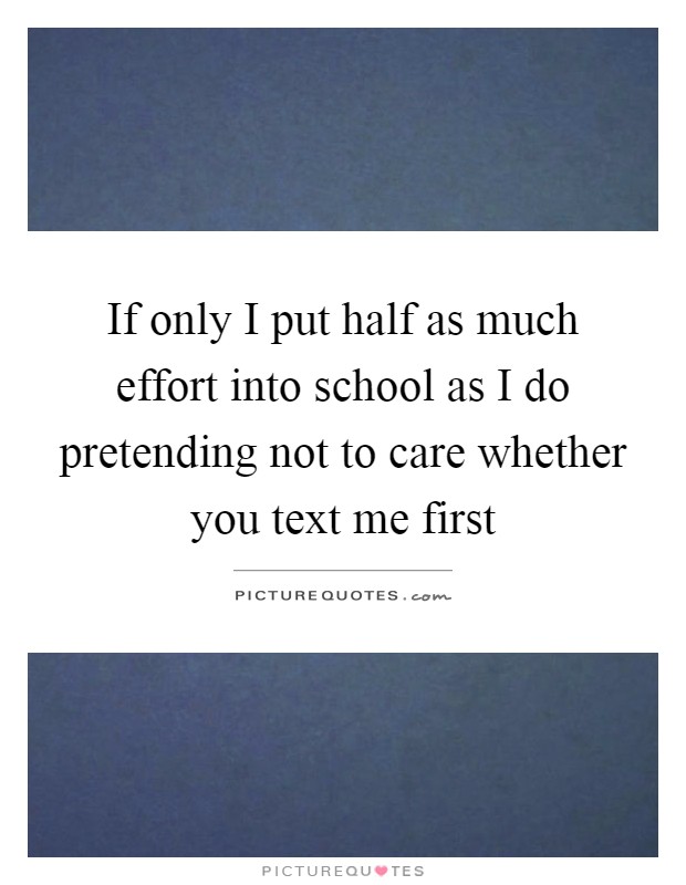 If only I put half as much effort into school as I do pretending not to care whether you text me first Picture Quote #1